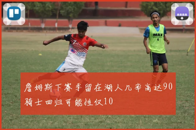 詹姆斯下赛季留在湖人几率高达90骑士回归可能性仅10