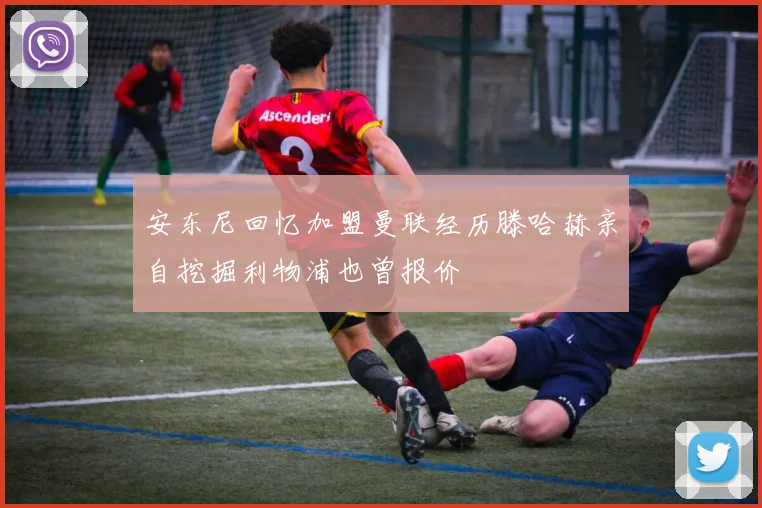 安东尼回忆加盟曼联经历滕哈赫亲自挖掘利物浦也曾报价