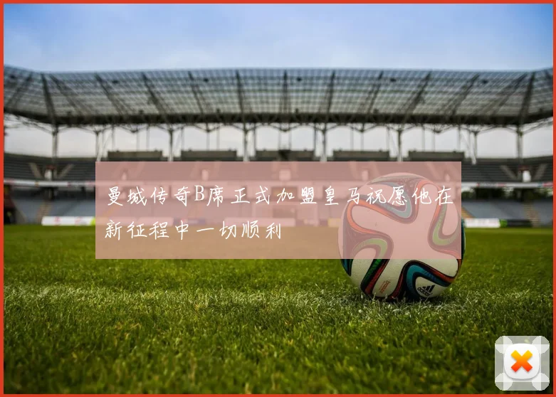 曼城传奇B席正式加盟皇马祝愿他在新征程中一切顺利