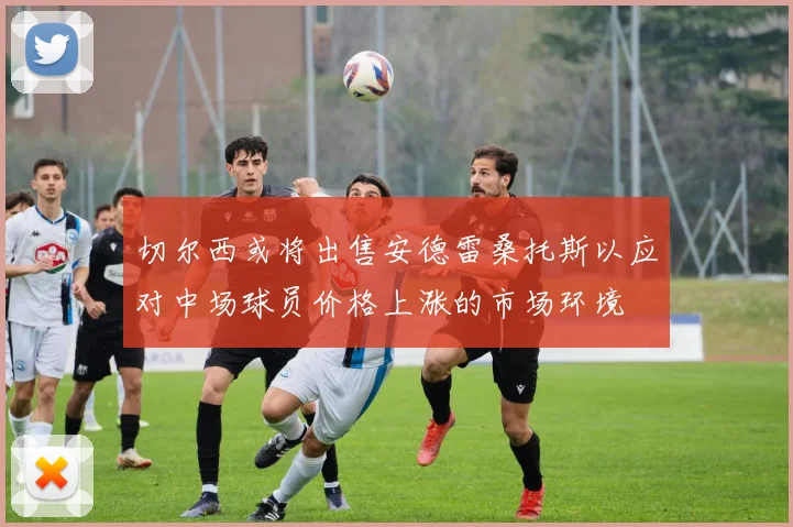 切尔西或将出售安德雷桑托斯以应对中场球员价格上涨的市场环境