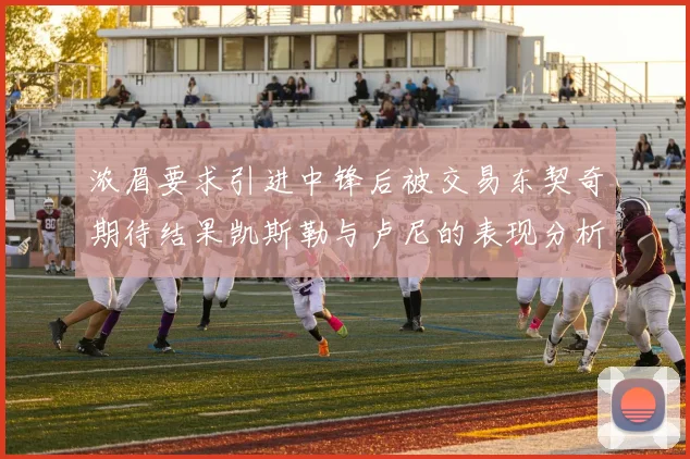 浓眉要求引进中锋后被交易东契奇期待结果凯斯勒与卢尼的表现分析