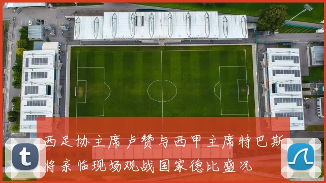 西足协主席卢赞与西甲主席特巴斯将亲临现场观战国家德比盛况