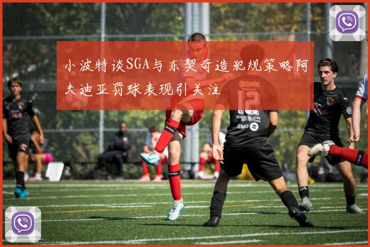 小波特谈SGA与东契奇造犯规策略阿夫迪亚罚球表现引关注