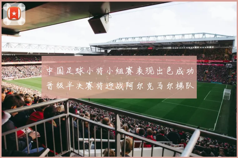 中国足球小将小组赛表现出色成功晋级半决赛将迎战阿尔克马尔梯队
