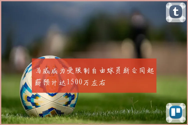 马威成为受限制自由球员新合同起薪预计达1500万左右