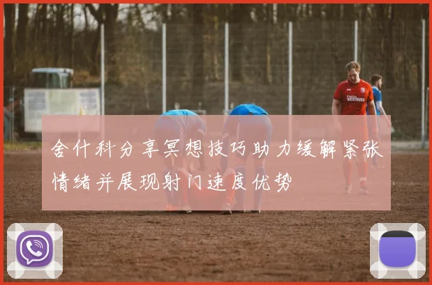 舍什科分享冥想技巧助力缓解紧张情绪并展现射门速度优势