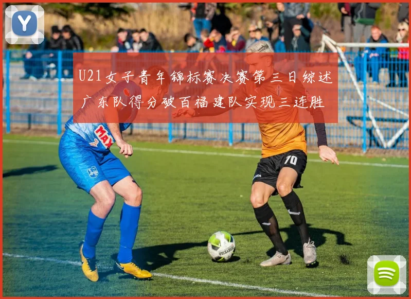 U21女子青年锦标赛决赛第三日综述广东队得分破百福建队实现三连胜