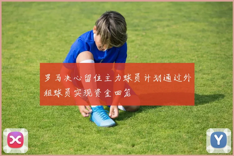 罗马决心留住主力球员计划通过外租球员实现资金回笼