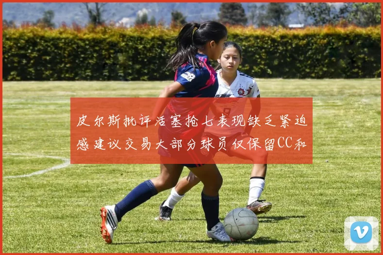 皮尔斯批评活塞抢七表现缺乏紧迫感建议交易大部分球员仅保留CC和詹金斯
