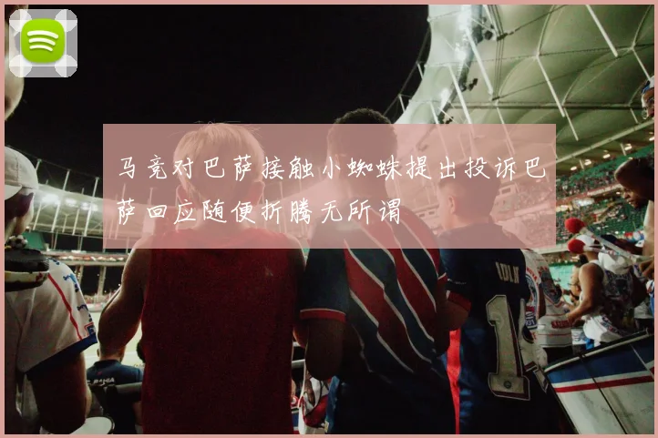 马竞对巴萨接触小蜘蛛提出投诉巴萨回应随便折腾无所谓