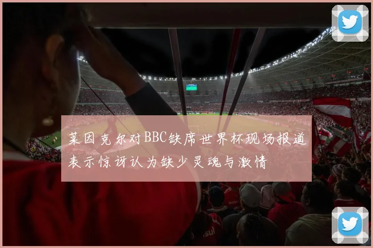 莱因克尔对BBC缺席世界杯现场报道表示惊讶认为缺少灵魂与激情