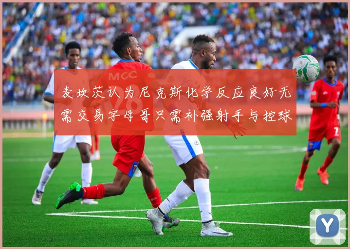 麦坎茨认为尼克斯化学反应良好无需交易字母哥只需补强射手与控球手