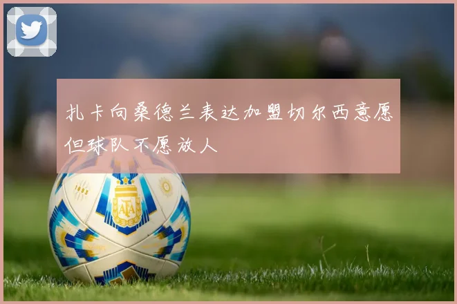 扎卡向桑德兰表达加盟切尔西意愿但球队不愿放人