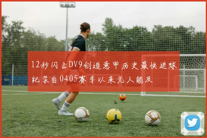 12秒闪击DV9创造意甲历史最快进球纪录自0405赛季以来无人能及