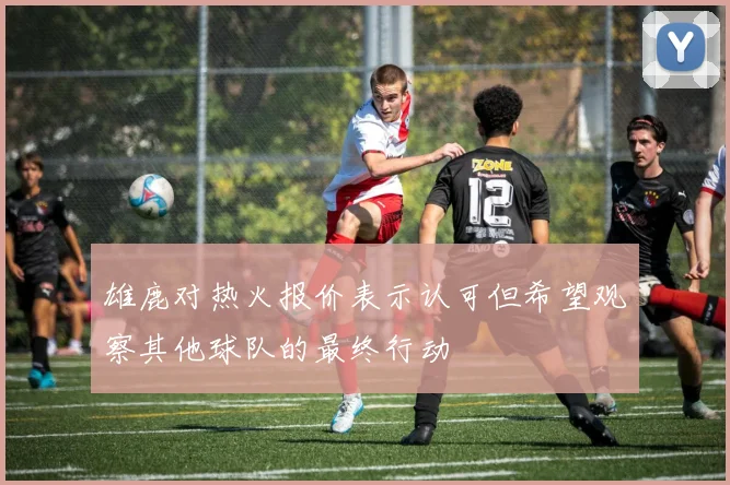 雄鹿对热火报价表示认可但希望观察其他球队的最终行动