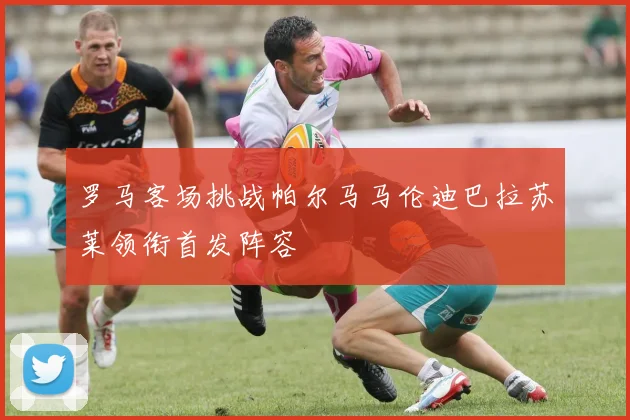 罗马客场挑战帕尔马马伦迪巴拉苏莱领衔首发阵容