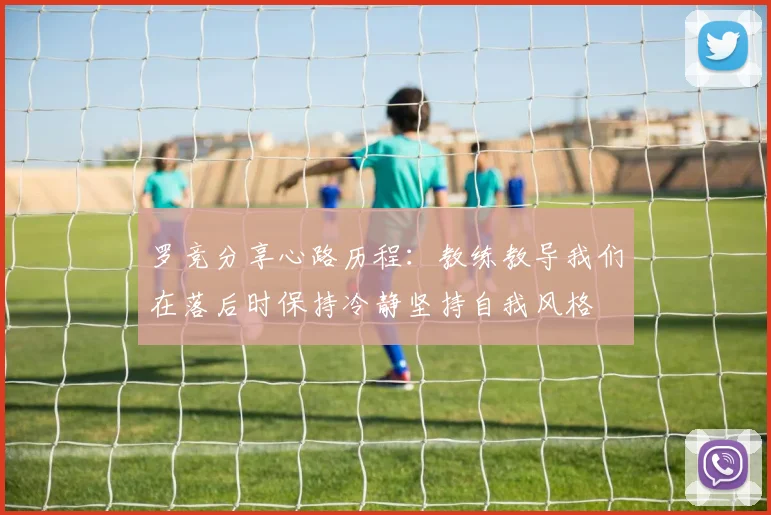 罗竞分享心路历程：教练教导我们在落后时保持冷静坚持自我风格