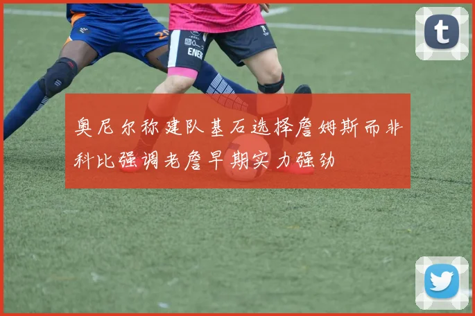 奥尼尔称建队基石选择詹姆斯而非科比强调老詹早期实力强劲