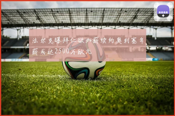 法尔克曝拜仁欲加薪续约奥利塞年薪或达2500万欧元