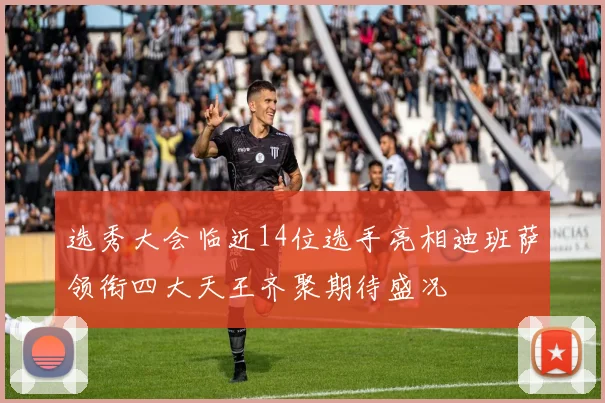 选秀大会临近14位选手亮相迪班萨领衔四大天王齐聚期待盛况