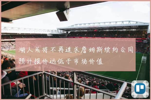 湖人或将不再追求詹姆斯续约合同预计报价远低于市场价值