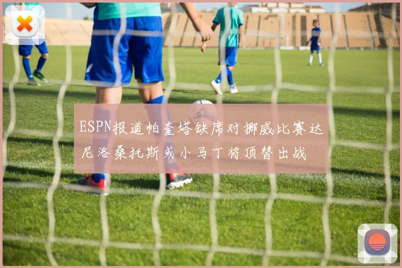 ESPN报道帕奎塔缺席对挪威比赛达尼洛桑托斯或小马丁将顶替出战