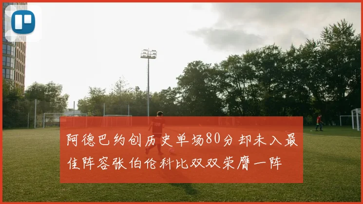 阿德巴约创历史单场80分却未入最佳阵容张伯伦科比双双荣膺一阵