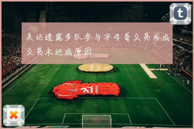 美记透露多队参与字母哥交易或成交易未达成原因