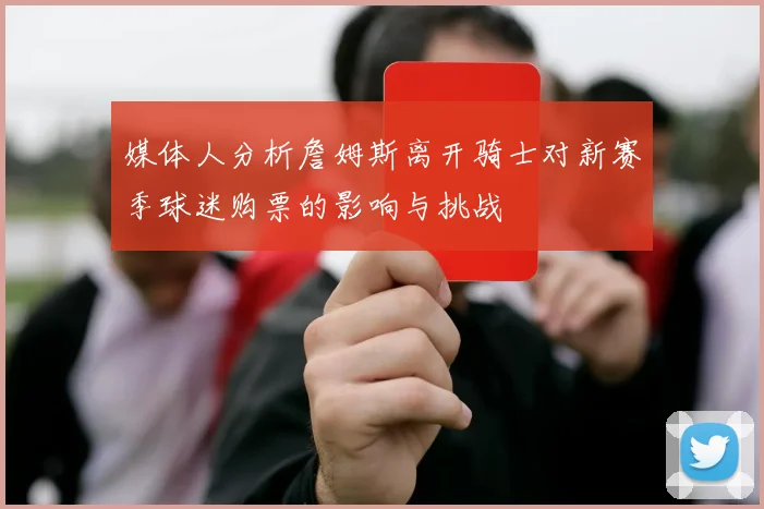 媒体人分析詹姆斯离开骑士对新赛季球迷购票的影响与挑战