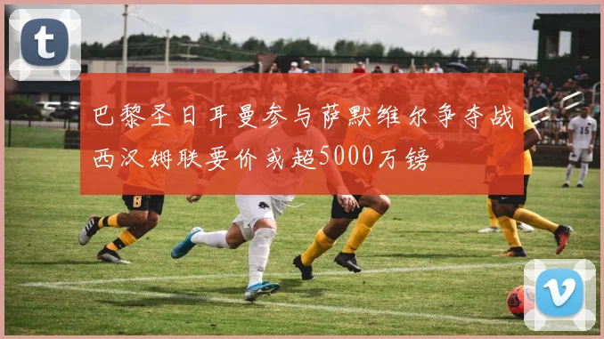 巴黎圣日耳曼参与萨默维尔争夺战西汉姆联要价或超5000万镑