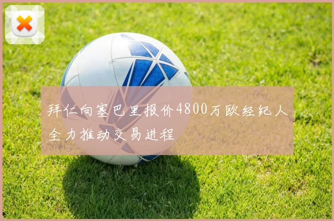 拜仁向塞巴里报价4800万欧经纪人全力推动交易进程