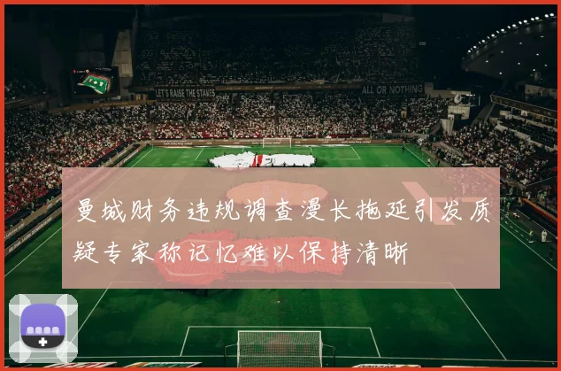曼城财务违规调查漫长拖延引发质疑专家称记忆难以保持清晰