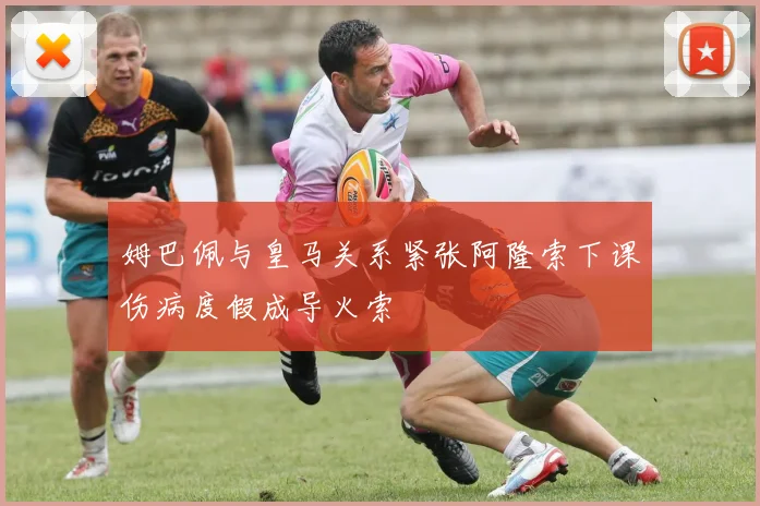 姆巴佩与皇马关系紧张阿隆索下课伤病度假成导火索