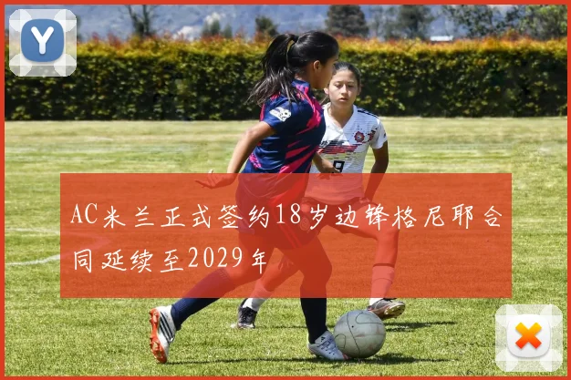AC米兰正式签约18岁边锋格尼耶合同延续至2029年